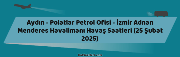 Aydın - Polatlar Petrol Ofisi - İzmir Adnan Menderes Havalimanı Havaş Saatleri (25 Şubat 2025)